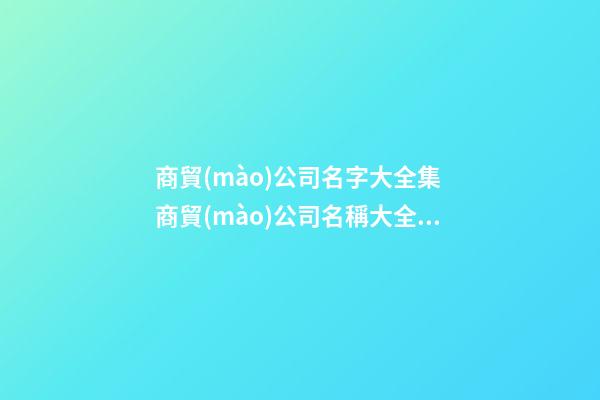 商貿(mào)公司名字大全集 商貿(mào)公司名稱大全集-第1張-公司起名-玄機(jī)派